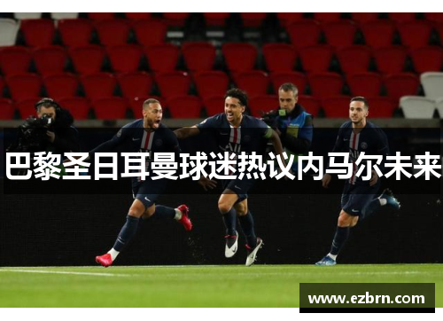 巴黎圣日耳曼球迷热议内马尔未来