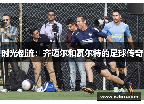 时光倒流：齐迈尔和瓦尔特的足球传奇