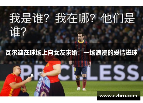 瓦尔迪在球场上向女友求婚:一场浪漫的爱情进球 瓦尔迪在球场上向女友求婚:一场浪漫的爱情进球